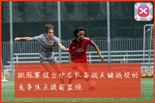 欧冠赛程出炉各队备战关键战役的竞争焦点提前显现