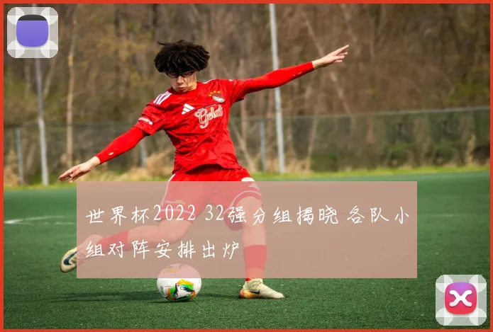 世界杯2022 32强分组揭晓 各队小组对阵安排出炉