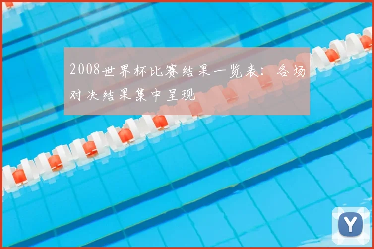 2008世界杯比赛结果一览表：各场对决结果集中呈现