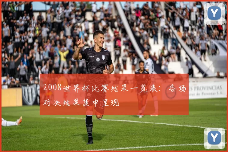 2008世界杯比赛结果一览表：各场对决结果集中呈现