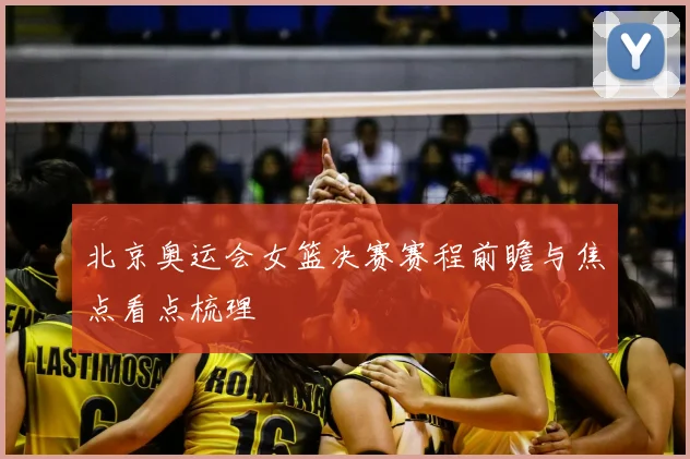 北京奥运会女篮决赛赛程前瞻与焦点看点梳理
