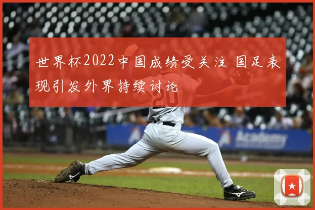 世界杯2022中国成绩受关注 国足表现引发外界持续讨论