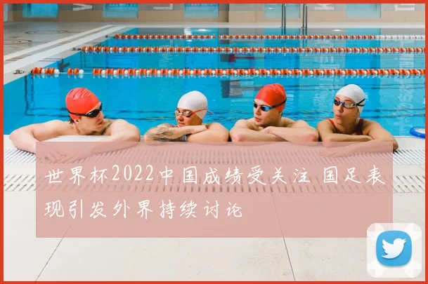 世界杯2022中国成绩受关注 国足表现引发外界持续讨论