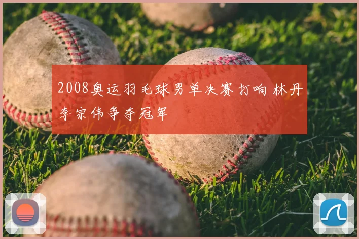 2008奥运羽毛球男单决赛打响 林丹李宗伟争夺冠军