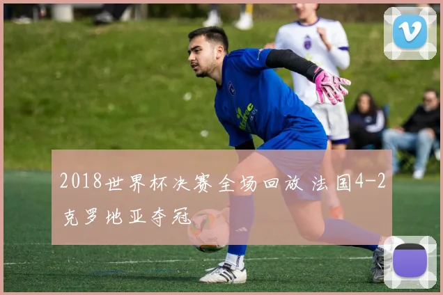 2018世界杯决赛全场回放 法国4-2克罗地亚夺冠