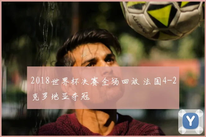 2018世界杯决赛全场回放 法国4-2克罗地亚夺冠